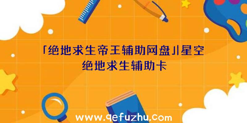 「绝地求生帝王辅助网盘」|星空绝地求生辅助卡